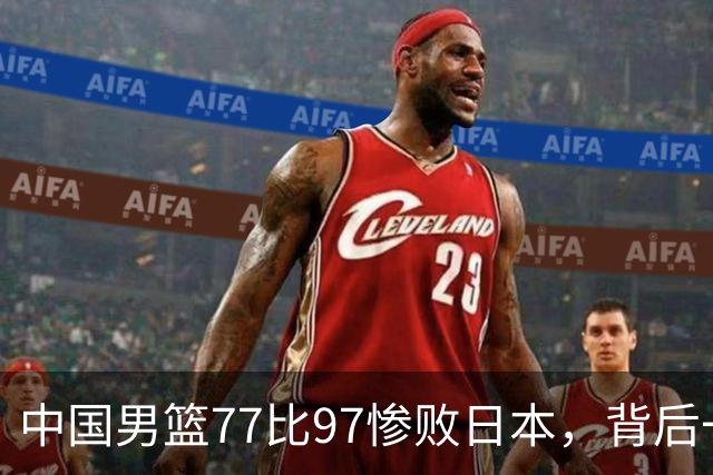 中国男篮77比97惨败日本，背后一个问题已经到了必须正视的时候