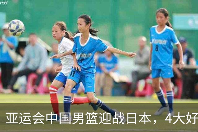 亚运会中国男篮迎战日本，4大好消息2个坏消息，男篮赢球机会来了